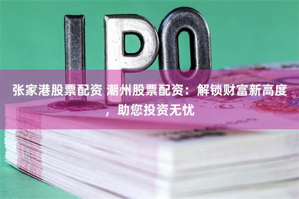 张家港股票配资 潮州股票配资：解锁财富新高度，助您投资无忧