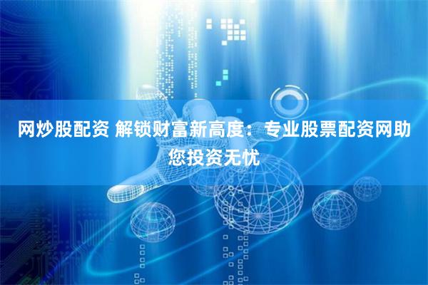 网炒股配资 解锁财富新高度：专业股票配资网助您投资无忧