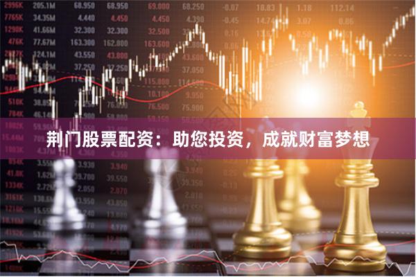 荆门股票配资：助您投资，成就财富梦想