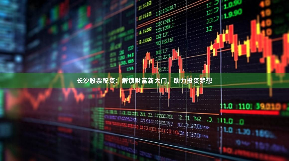 长沙股票配资：解锁财富新大门，助力投资梦想