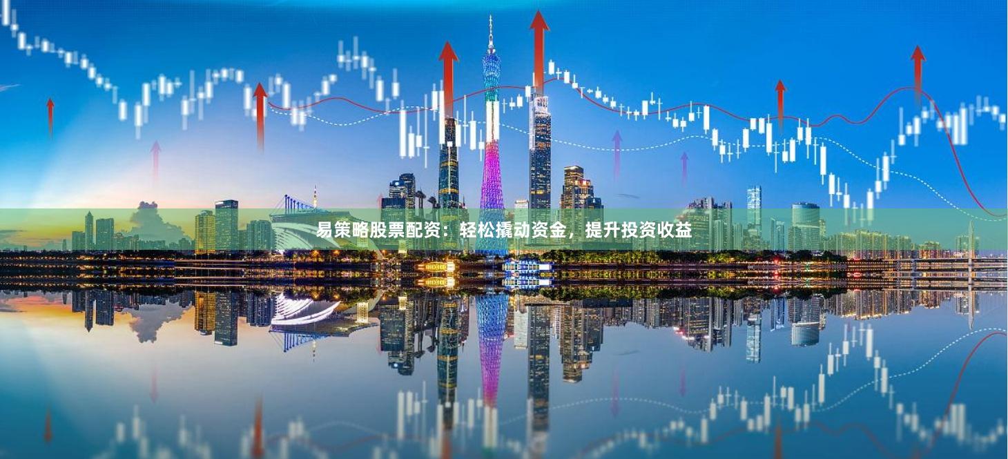 易策略股票配资：轻松撬动资金，提升投资收益