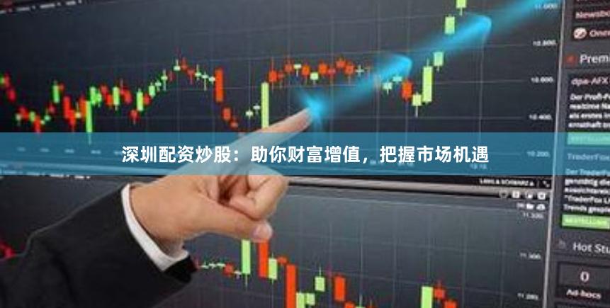 深圳配资炒股：助你财富增值，把握市场机遇