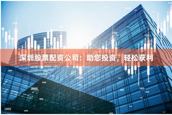 深圳股票配资公司：助您投资，轻松获利