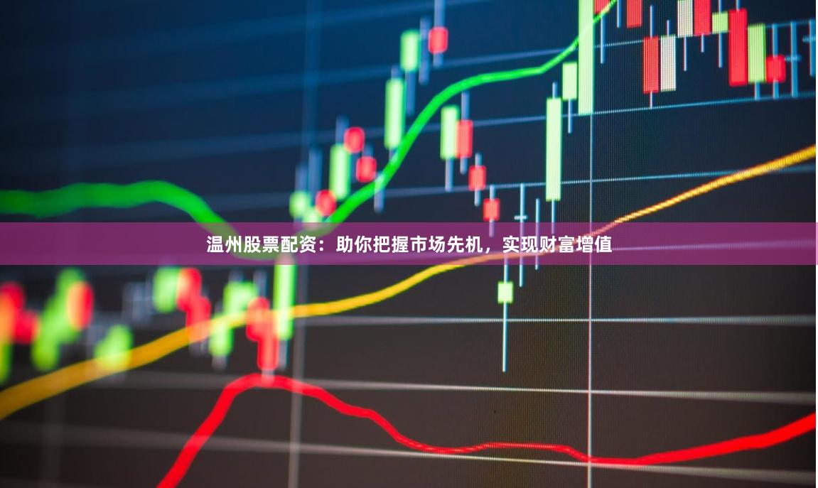 温州股票配资：助你把握市场先机，实现财富增值