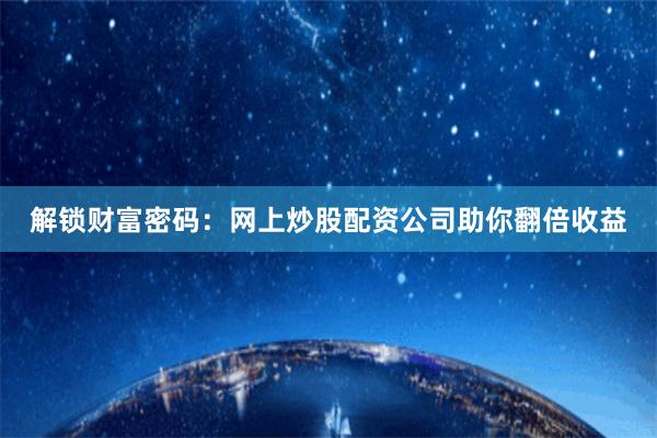 解锁财富密码：网上炒股配资公司助你翻倍收益