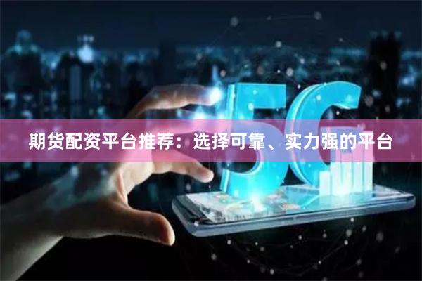 期货配资平台推荐：选择可靠、实力强的平台