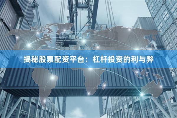 揭秘股票配资平台：杠杆投资的利与弊