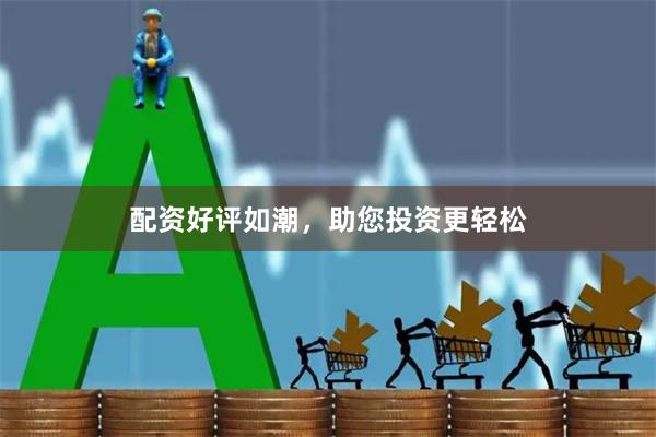 配资好评如潮，助您投资更轻松