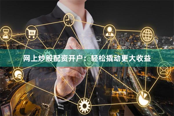 网上炒股配资开户：轻松撬动更大收益