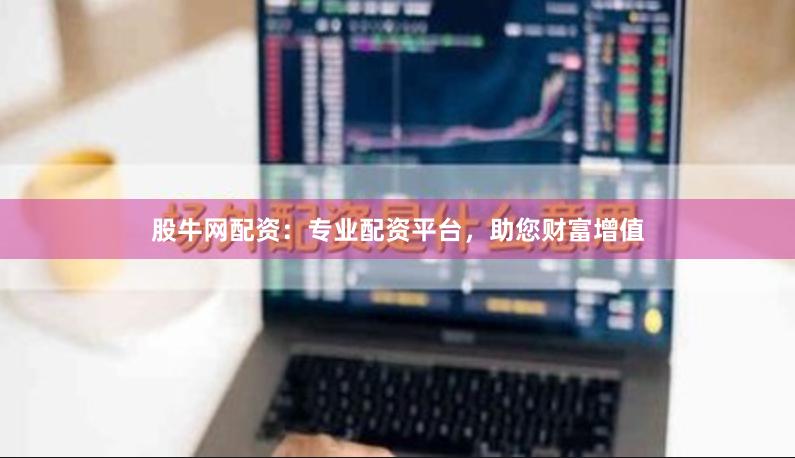 股牛网配资：专业配资平台，助您财富增值