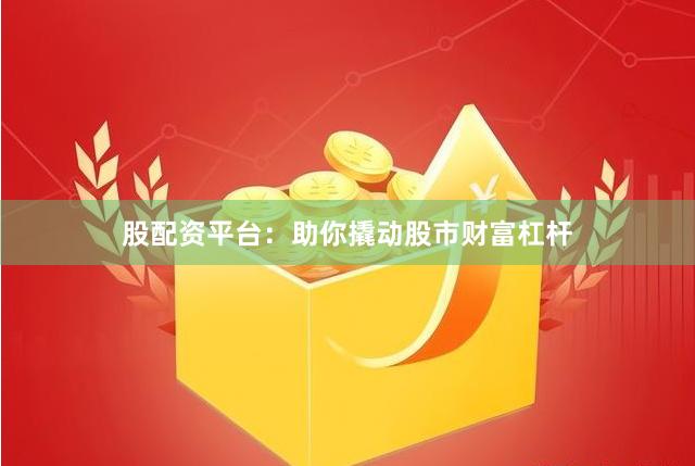 股配资平台：助你撬动股市财富杠杆