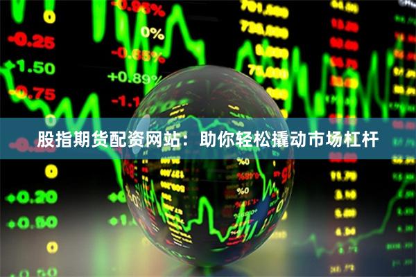 股指期货配资网站：助你轻松撬动市场杠杆