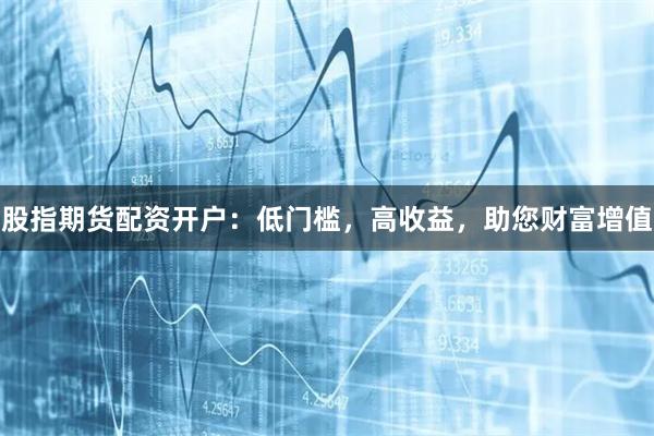股指期货配资开户：低门槛，高收益，助您财富增值