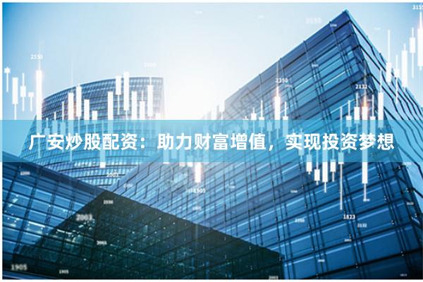广安炒股配资：助力财富增值，实现投资梦想