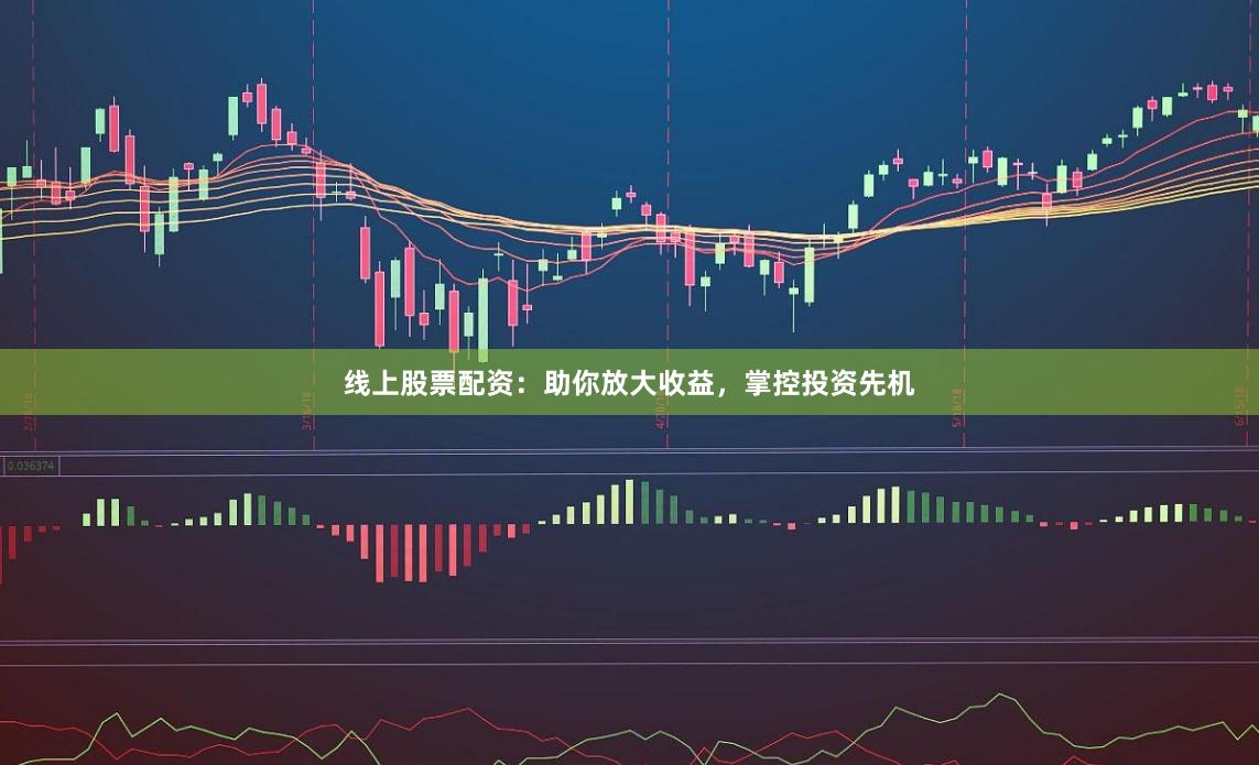线上股票配资：助你放大收益，掌控投资先机
