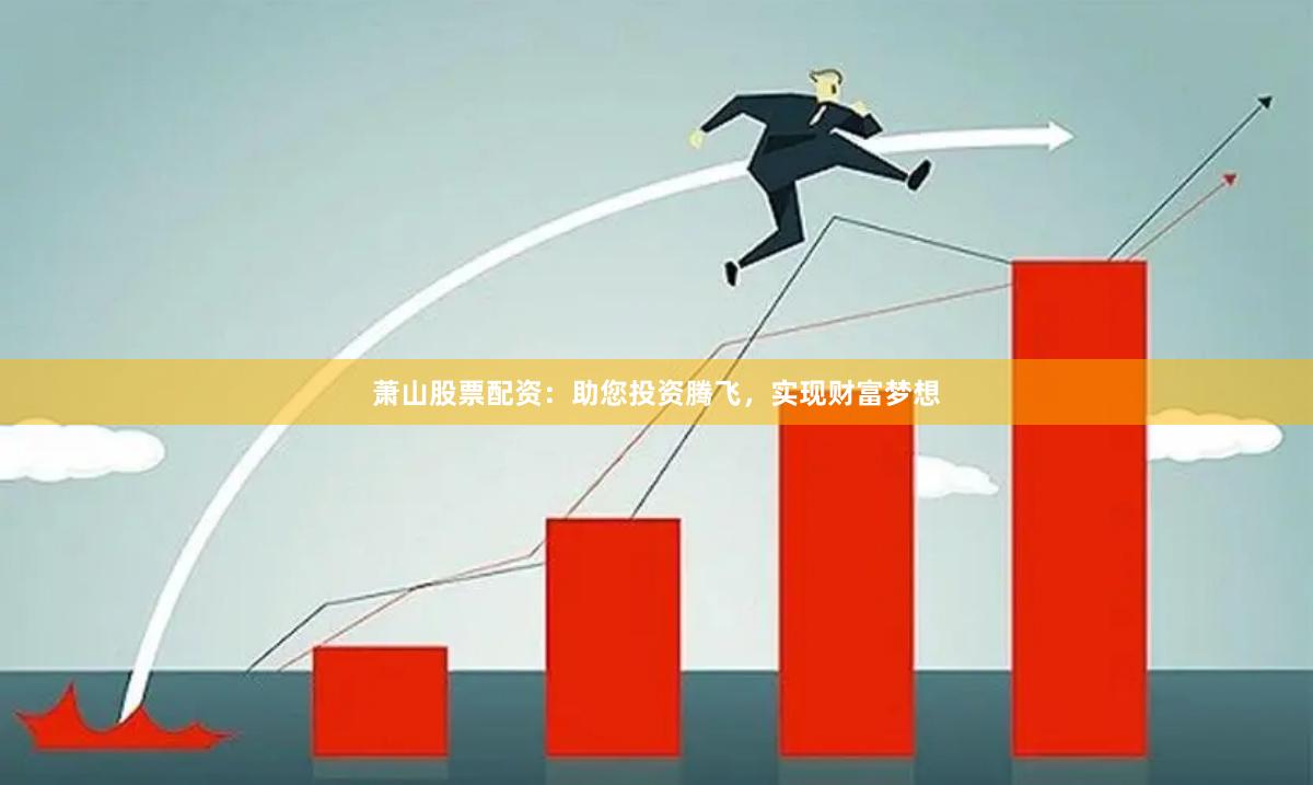 萧山股票配资：助您投资腾飞，实现财富梦想
