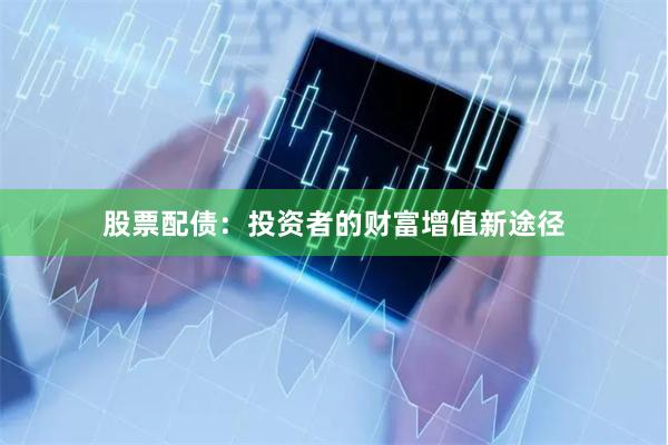 股票配债：投资者的财富增值新途径