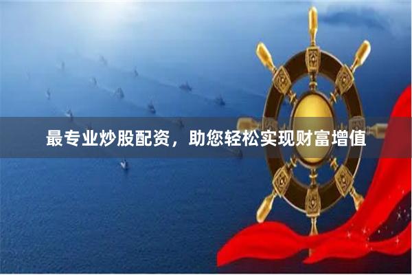 最专业炒股配资，助您轻松实现财富增值
