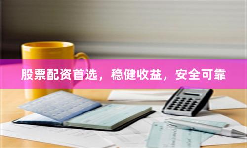 股票配资首选，稳健收益，安全可靠