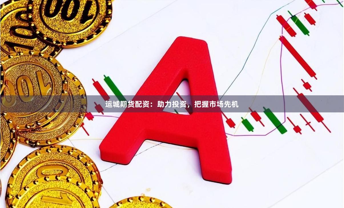 运城期货配资：助力投资，把握市场先机