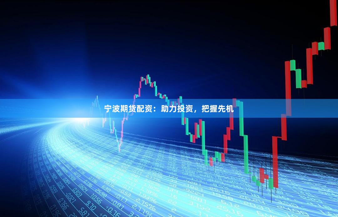 宁波期货配资：助力投资，把握先机