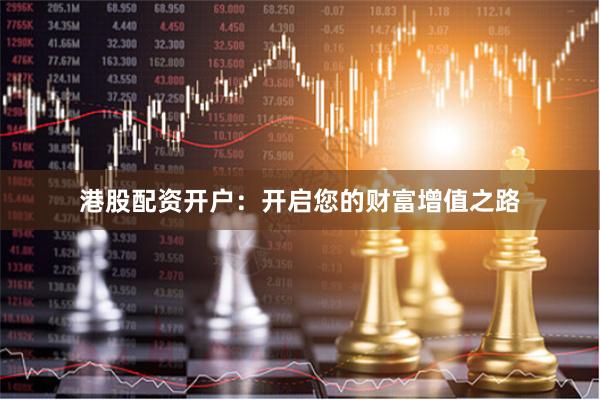 港股配资开户：开启您的财富增值之路