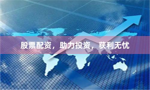 股票配资，助力投资，获利无忧