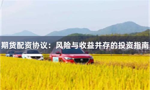 期货配资协议：风险与收益并存的投资指南