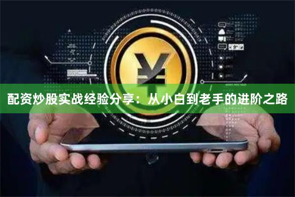 配资炒股实战经验分享：从小白到老手的进阶之路