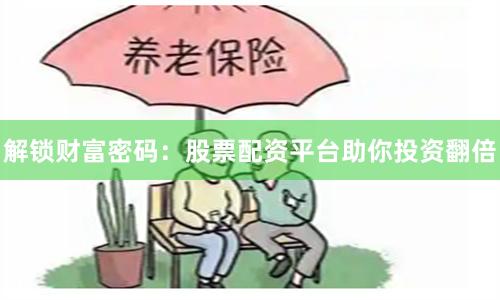 解锁财富密码：股票配资平台助你投资翻倍