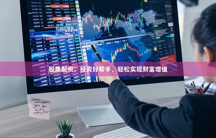 股票配资，投资好帮手，轻松实现财富增值
