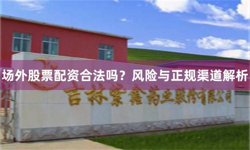 场外股票配资合法吗？风险与正规渠道解析