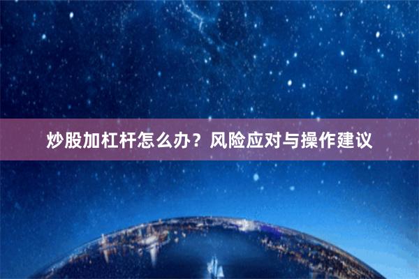 炒股加杠杆怎么办？风险应对与操作建议