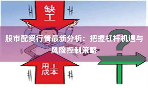 股市配资行情最新分析：把握杠杆机遇与风险控制策略